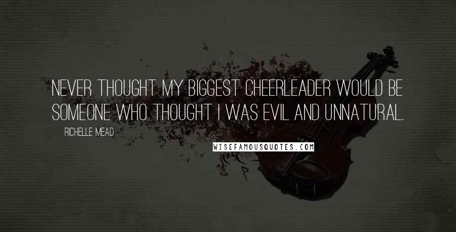 Richelle Mead Quotes: Never thought my biggest cheerleader would be someone who thought I was evil and unnatural.