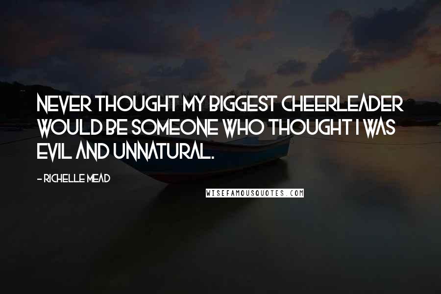 Richelle Mead Quotes: Never thought my biggest cheerleader would be someone who thought I was evil and unnatural.