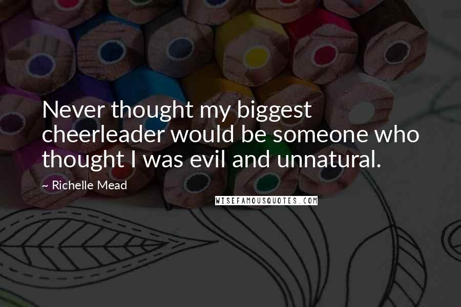 Richelle Mead Quotes: Never thought my biggest cheerleader would be someone who thought I was evil and unnatural.