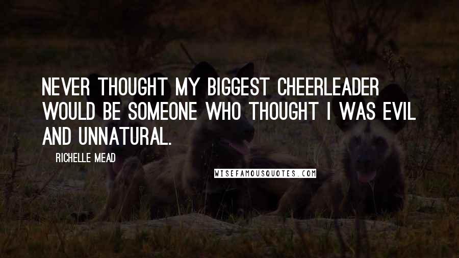 Richelle Mead Quotes: Never thought my biggest cheerleader would be someone who thought I was evil and unnatural.