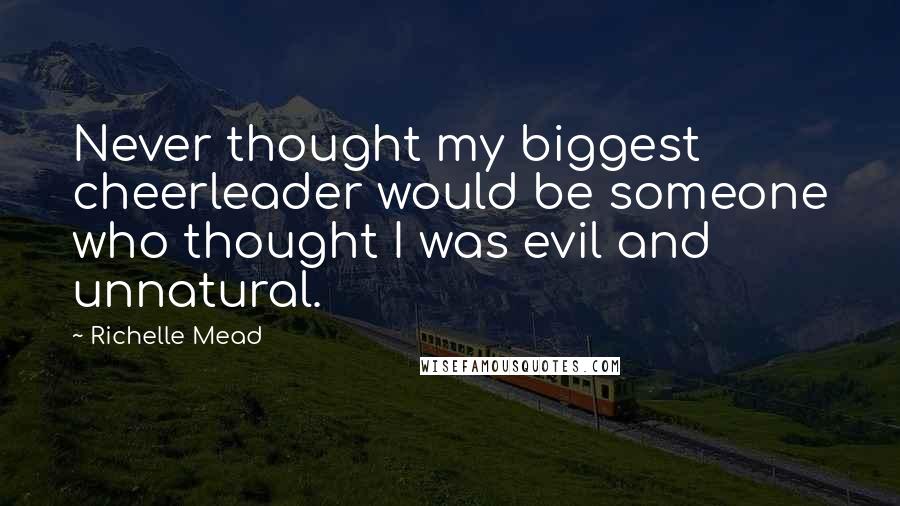 Richelle Mead Quotes: Never thought my biggest cheerleader would be someone who thought I was evil and unnatural.