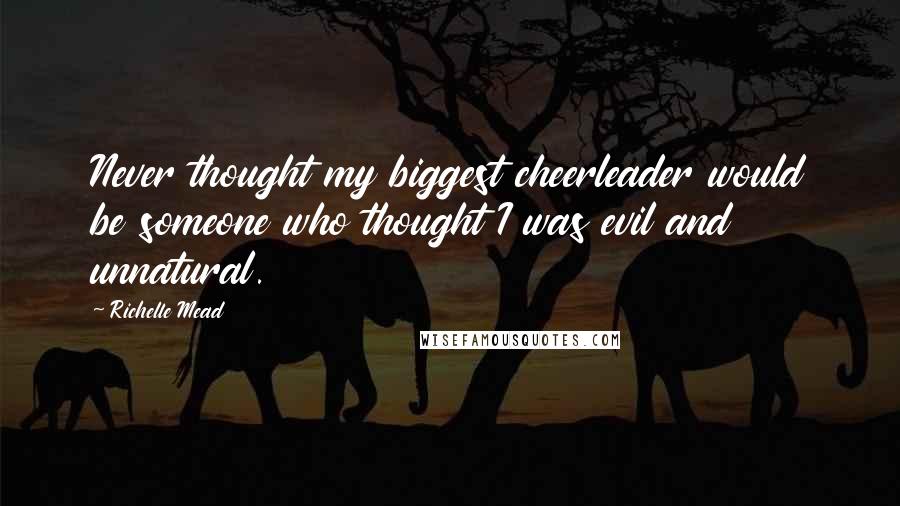 Richelle Mead Quotes: Never thought my biggest cheerleader would be someone who thought I was evil and unnatural.