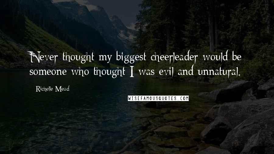 Richelle Mead Quotes: Never thought my biggest cheerleader would be someone who thought I was evil and unnatural.