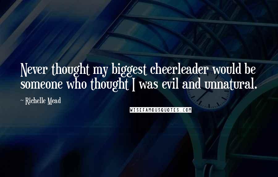 Richelle Mead Quotes: Never thought my biggest cheerleader would be someone who thought I was evil and unnatural.