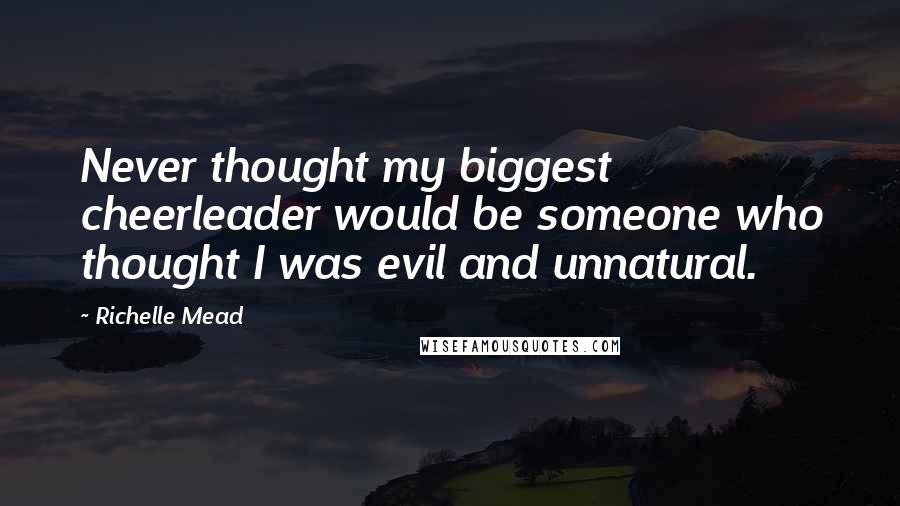 Richelle Mead Quotes: Never thought my biggest cheerleader would be someone who thought I was evil and unnatural.