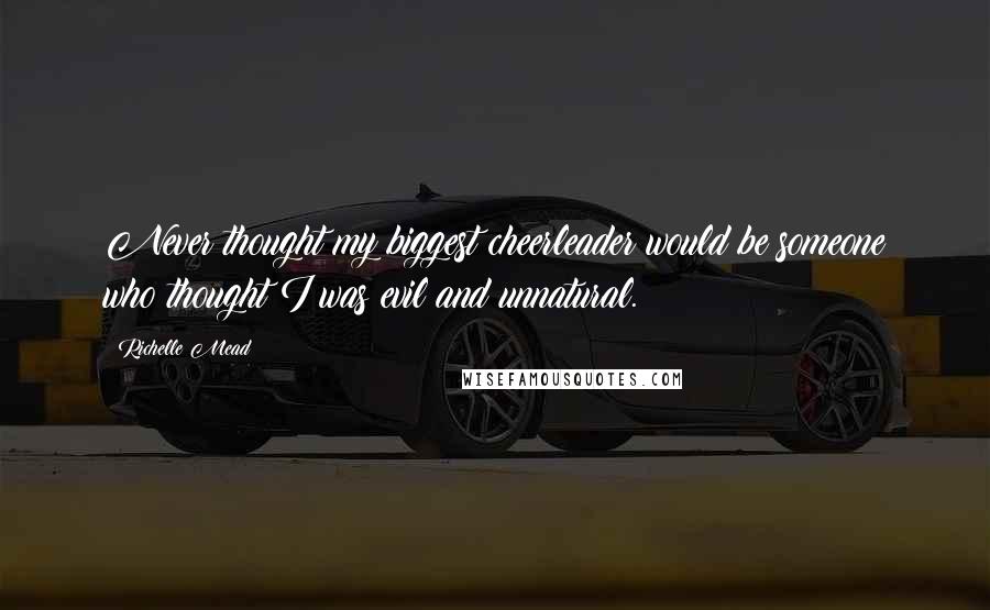 Richelle Mead Quotes: Never thought my biggest cheerleader would be someone who thought I was evil and unnatural.