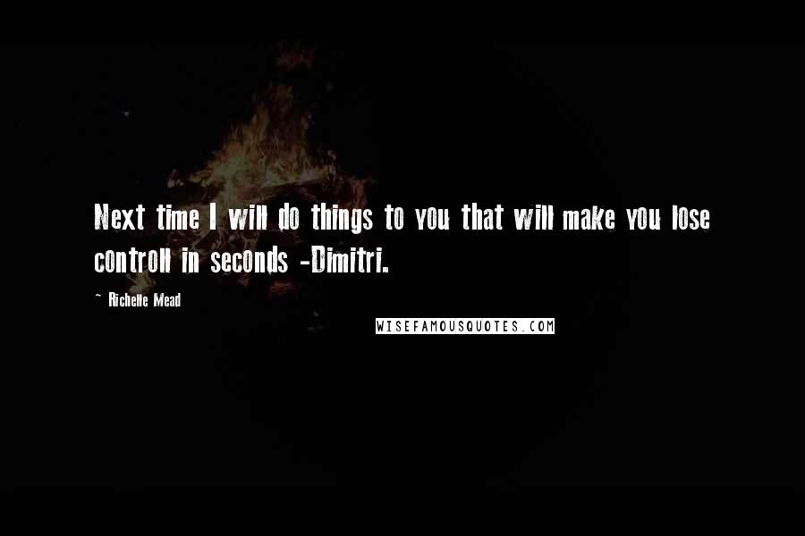 Richelle Mead Quotes: Next time I will do things to you that will make you lose controll in seconds -Dimitri.