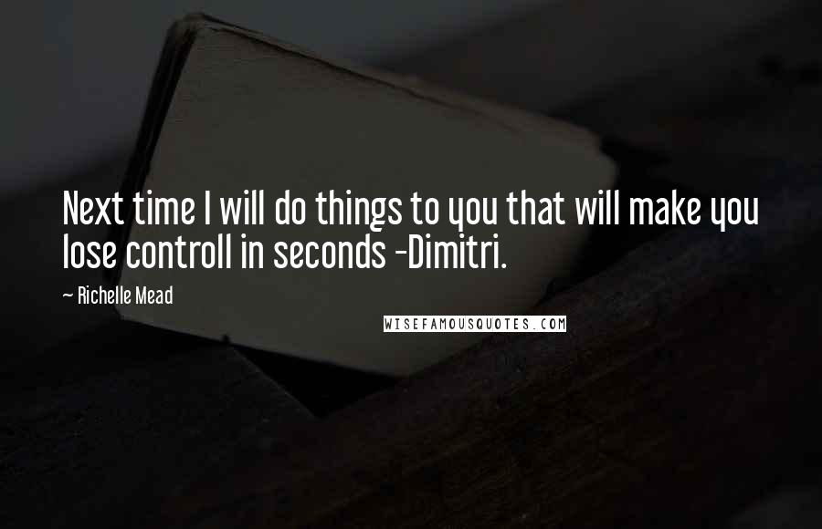 Richelle Mead Quotes: Next time I will do things to you that will make you lose controll in seconds -Dimitri.