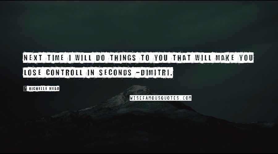 Richelle Mead Quotes: Next time I will do things to you that will make you lose controll in seconds -Dimitri.
