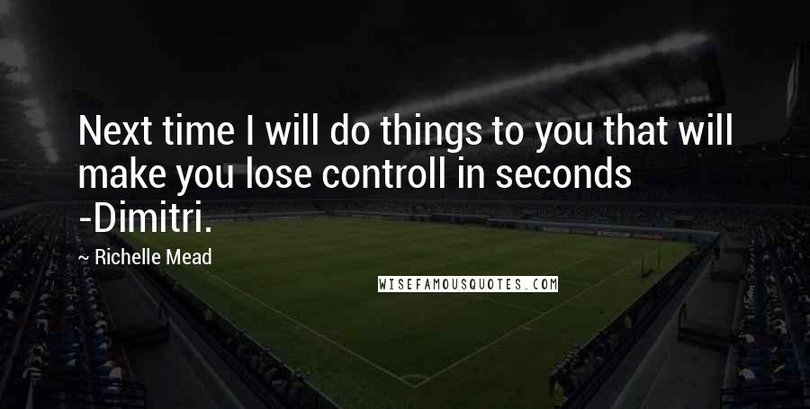 Richelle Mead Quotes: Next time I will do things to you that will make you lose controll in seconds -Dimitri.