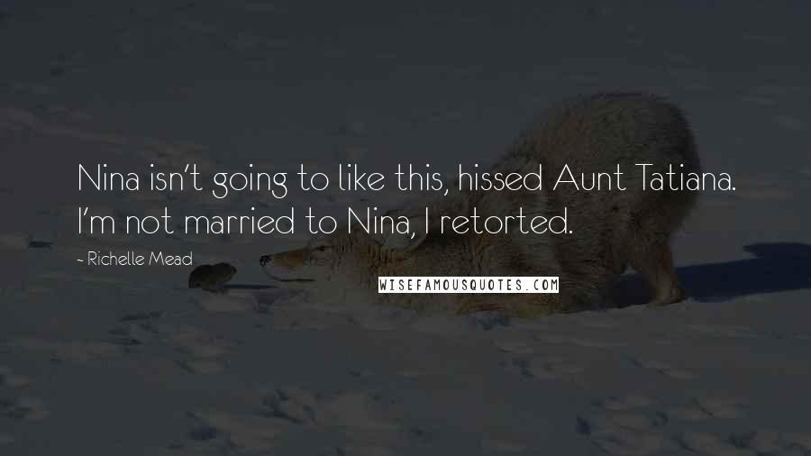 Richelle Mead Quotes: Nina isn't going to like this, hissed Aunt Tatiana. I'm not married to Nina, I retorted.