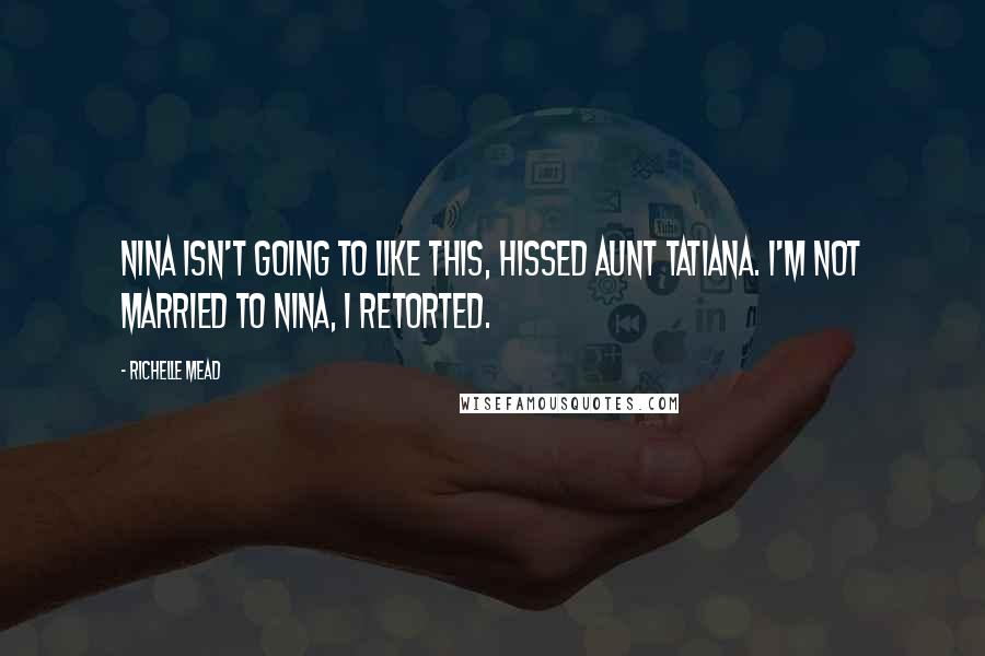 Richelle Mead Quotes: Nina isn't going to like this, hissed Aunt Tatiana. I'm not married to Nina, I retorted.