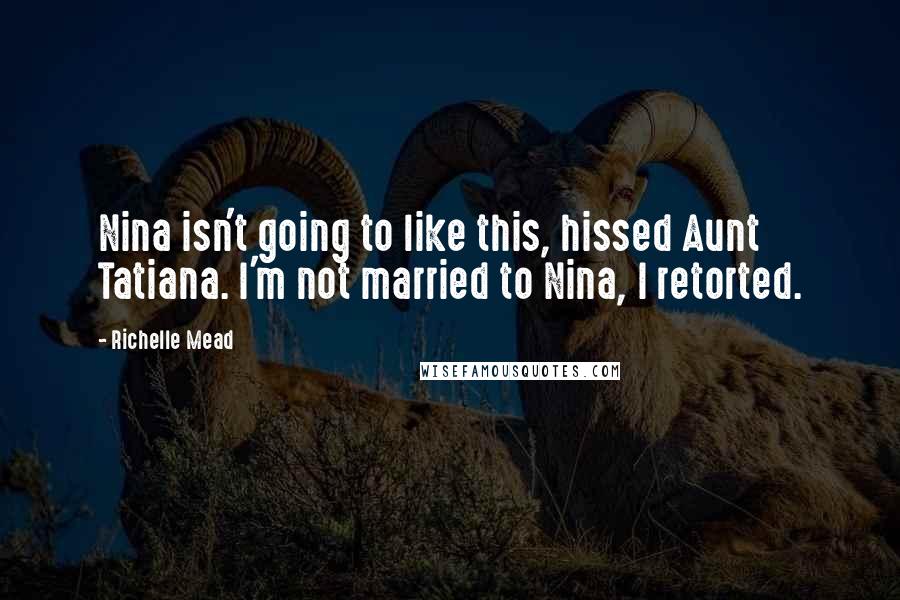 Richelle Mead Quotes: Nina isn't going to like this, hissed Aunt Tatiana. I'm not married to Nina, I retorted.