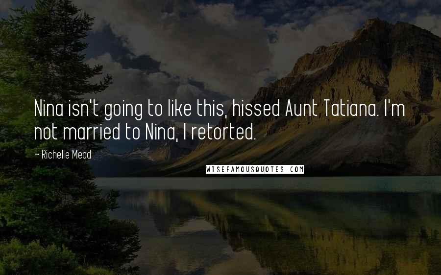 Richelle Mead Quotes: Nina isn't going to like this, hissed Aunt Tatiana. I'm not married to Nina, I retorted.