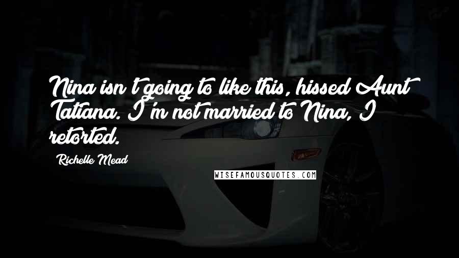 Richelle Mead Quotes: Nina isn't going to like this, hissed Aunt Tatiana. I'm not married to Nina, I retorted.