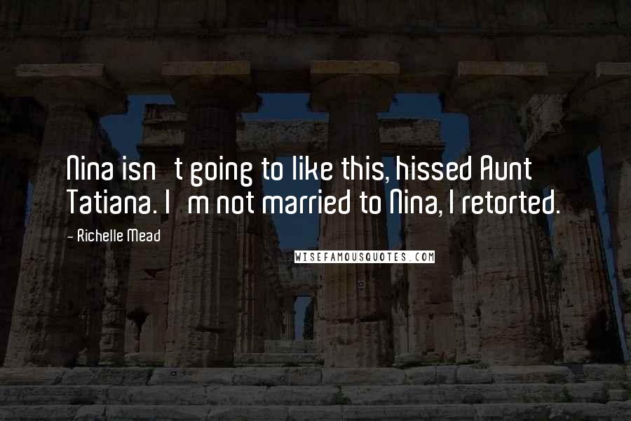 Richelle Mead Quotes: Nina isn't going to like this, hissed Aunt Tatiana. I'm not married to Nina, I retorted.