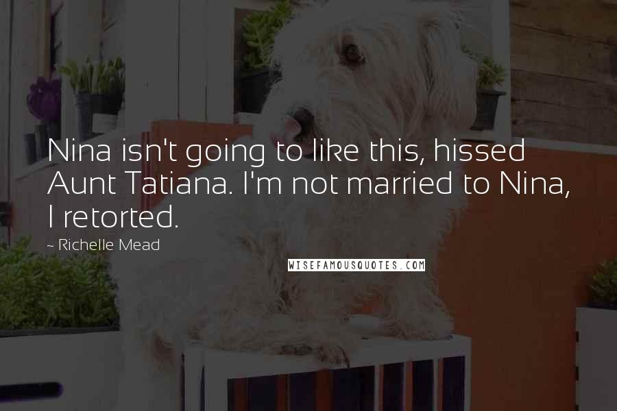 Richelle Mead Quotes: Nina isn't going to like this, hissed Aunt Tatiana. I'm not married to Nina, I retorted.