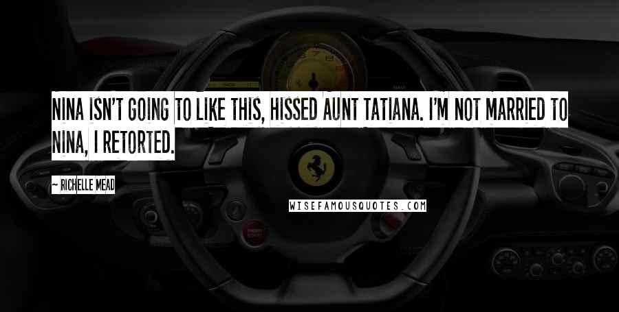 Richelle Mead Quotes: Nina isn't going to like this, hissed Aunt Tatiana. I'm not married to Nina, I retorted.