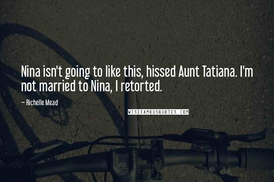 Richelle Mead Quotes: Nina isn't going to like this, hissed Aunt Tatiana. I'm not married to Nina, I retorted.