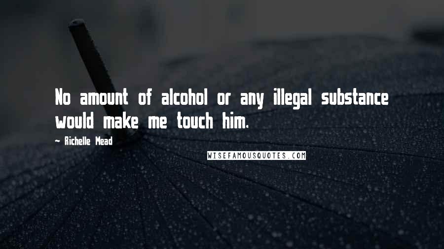 Richelle Mead Quotes: No amount of alcohol or any illegal substance would make me touch him.