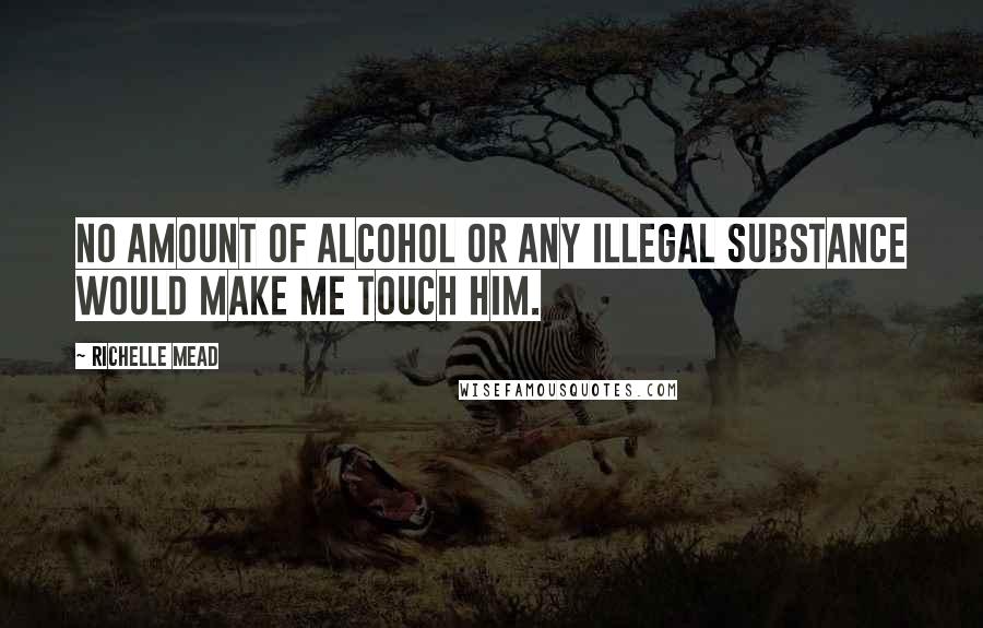 Richelle Mead Quotes: No amount of alcohol or any illegal substance would make me touch him.