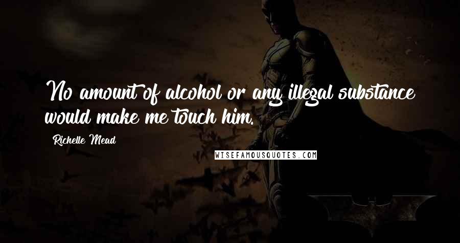 Richelle Mead Quotes: No amount of alcohol or any illegal substance would make me touch him.