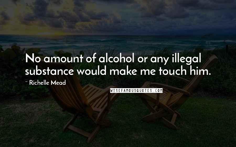 Richelle Mead Quotes: No amount of alcohol or any illegal substance would make me touch him.