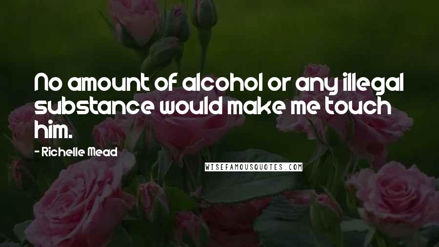 Richelle Mead Quotes: No amount of alcohol or any illegal substance would make me touch him.