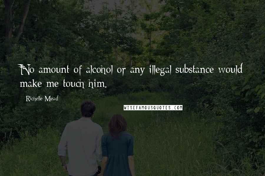 Richelle Mead Quotes: No amount of alcohol or any illegal substance would make me touch him.