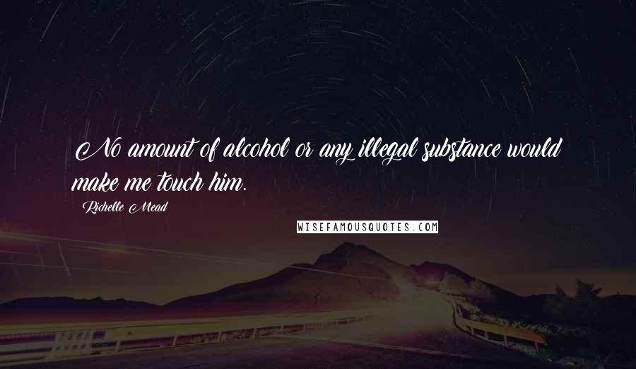 Richelle Mead Quotes: No amount of alcohol or any illegal substance would make me touch him.