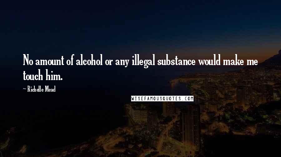 Richelle Mead Quotes: No amount of alcohol or any illegal substance would make me touch him.