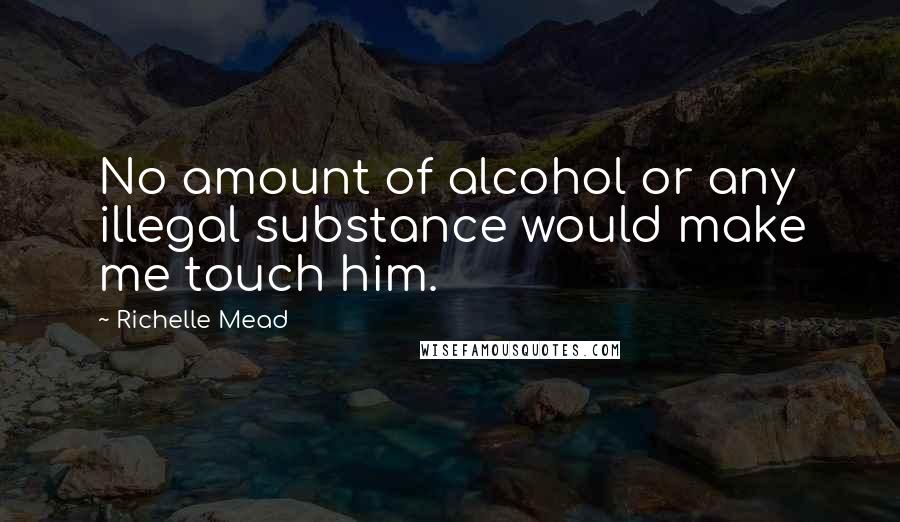 Richelle Mead Quotes: No amount of alcohol or any illegal substance would make me touch him.