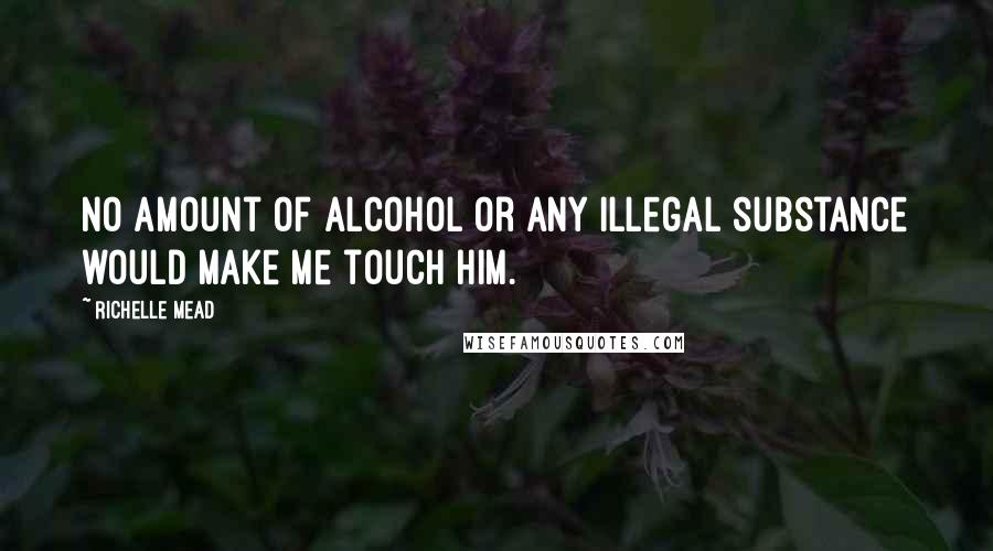 Richelle Mead Quotes: No amount of alcohol or any illegal substance would make me touch him.