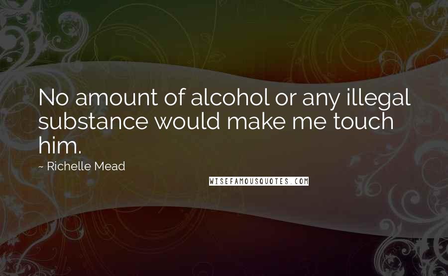 Richelle Mead Quotes: No amount of alcohol or any illegal substance would make me touch him.