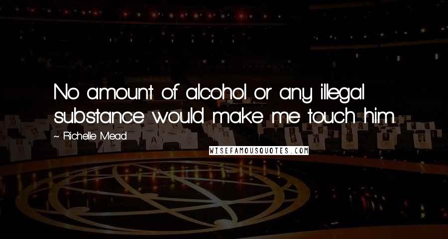 Richelle Mead Quotes: No amount of alcohol or any illegal substance would make me touch him.