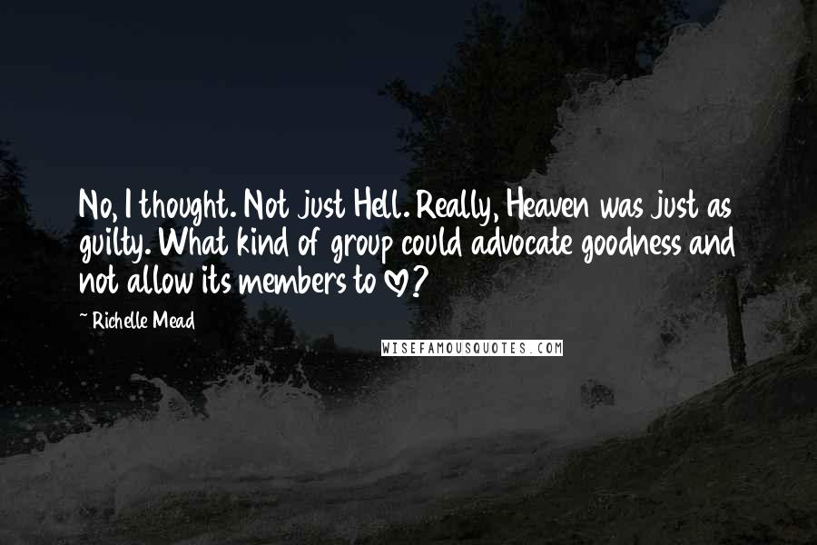 Richelle Mead Quotes: No, I thought. Not just Hell. Really, Heaven was just as guilty. What kind of group could advocate goodness and not allow its members to love?