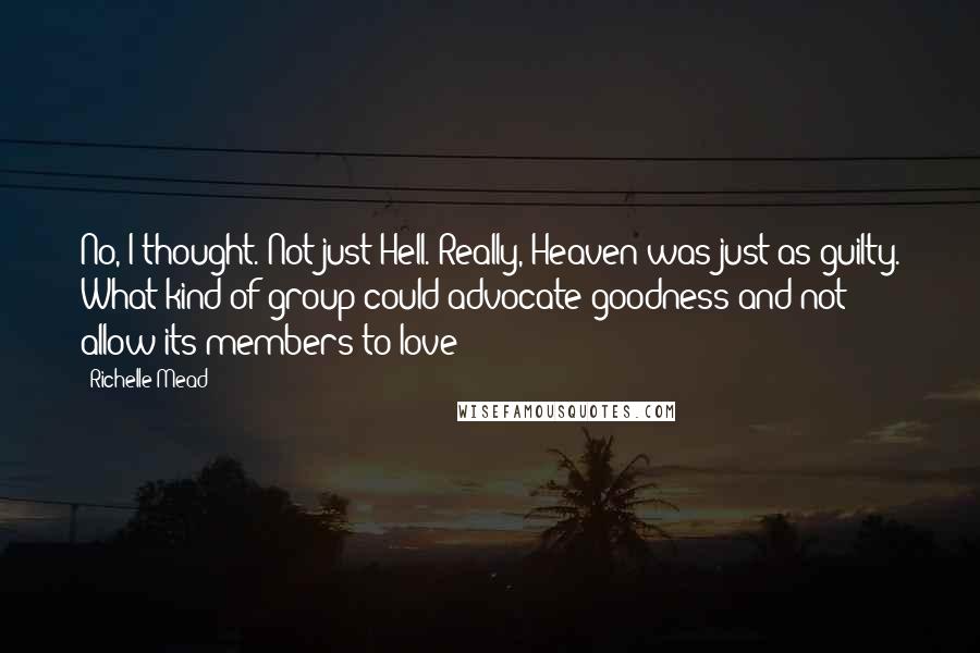 Richelle Mead Quotes: No, I thought. Not just Hell. Really, Heaven was just as guilty. What kind of group could advocate goodness and not allow its members to love?