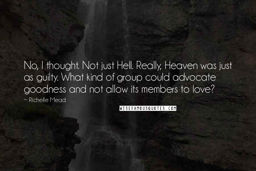 Richelle Mead Quotes: No, I thought. Not just Hell. Really, Heaven was just as guilty. What kind of group could advocate goodness and not allow its members to love?