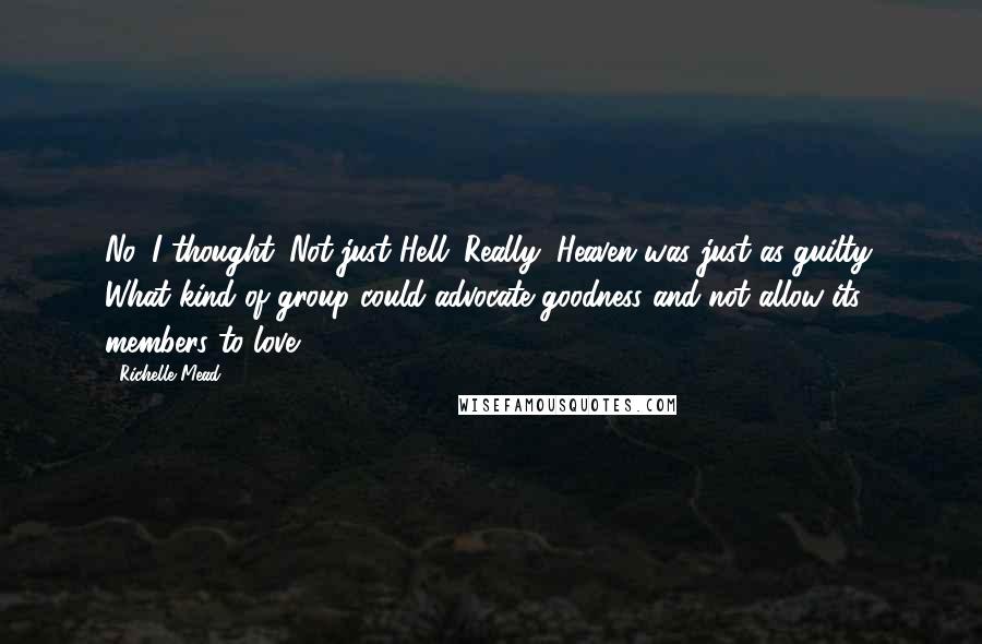 Richelle Mead Quotes: No, I thought. Not just Hell. Really, Heaven was just as guilty. What kind of group could advocate goodness and not allow its members to love?