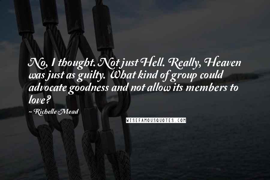 Richelle Mead Quotes: No, I thought. Not just Hell. Really, Heaven was just as guilty. What kind of group could advocate goodness and not allow its members to love?