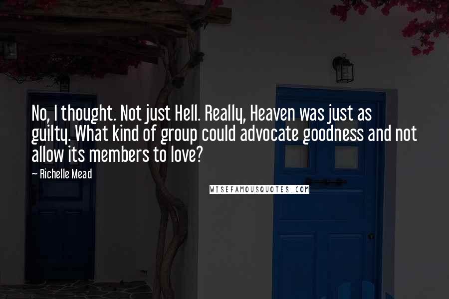 Richelle Mead Quotes: No, I thought. Not just Hell. Really, Heaven was just as guilty. What kind of group could advocate goodness and not allow its members to love?