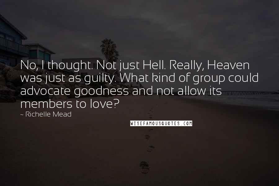 Richelle Mead Quotes: No, I thought. Not just Hell. Really, Heaven was just as guilty. What kind of group could advocate goodness and not allow its members to love?