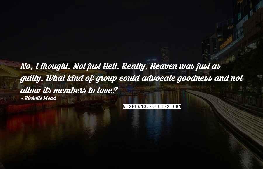 Richelle Mead Quotes: No, I thought. Not just Hell. Really, Heaven was just as guilty. What kind of group could advocate goodness and not allow its members to love?