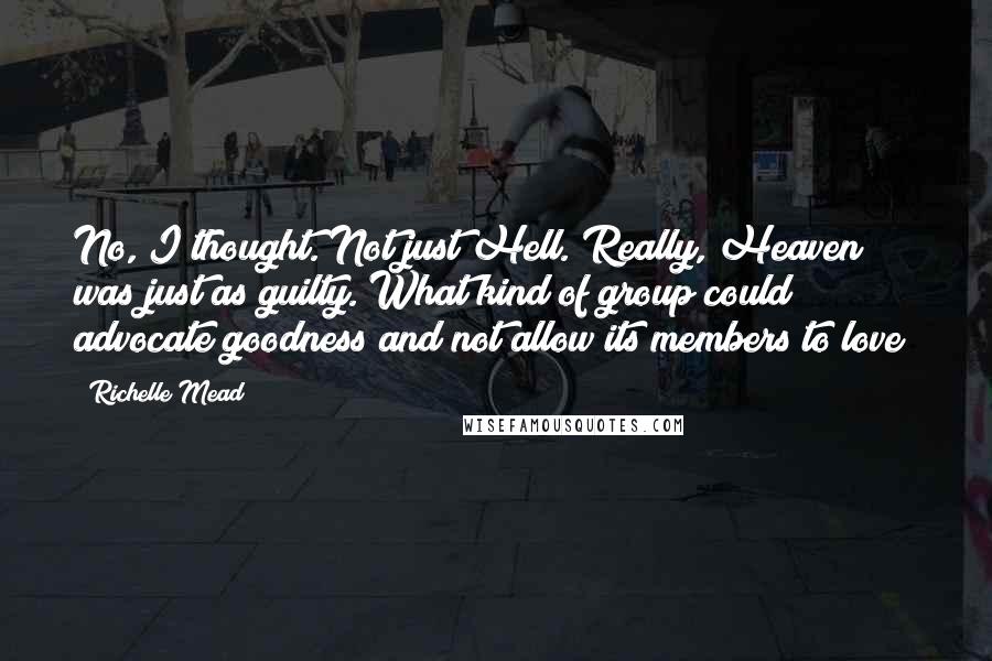 Richelle Mead Quotes: No, I thought. Not just Hell. Really, Heaven was just as guilty. What kind of group could advocate goodness and not allow its members to love?