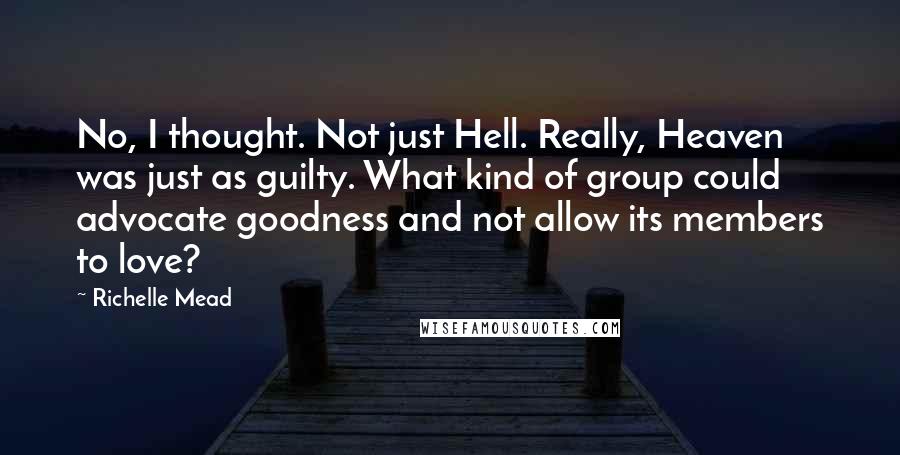 Richelle Mead Quotes: No, I thought. Not just Hell. Really, Heaven was just as guilty. What kind of group could advocate goodness and not allow its members to love?