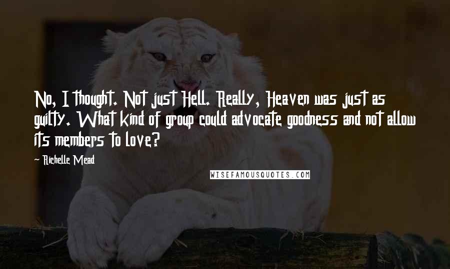 Richelle Mead Quotes: No, I thought. Not just Hell. Really, Heaven was just as guilty. What kind of group could advocate goodness and not allow its members to love?