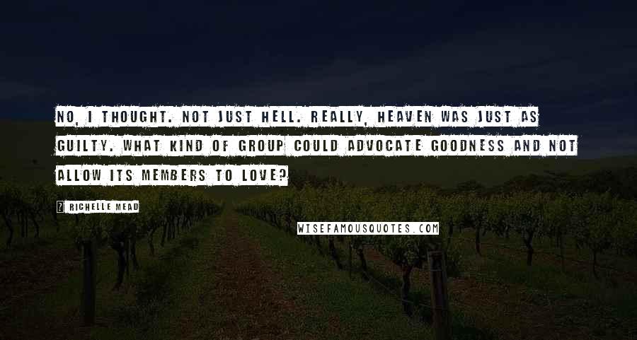 Richelle Mead Quotes: No, I thought. Not just Hell. Really, Heaven was just as guilty. What kind of group could advocate goodness and not allow its members to love?