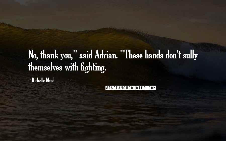 Richelle Mead Quotes: No, thank you," said Adrian. "These hands don't sully themselves with fighting.