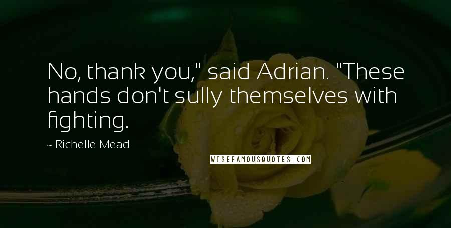 Richelle Mead Quotes: No, thank you," said Adrian. "These hands don't sully themselves with fighting.