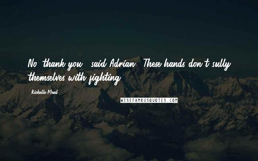 Richelle Mead Quotes: No, thank you," said Adrian. "These hands don't sully themselves with fighting.